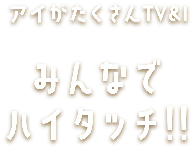 アイがたくさんTV&I みんなでハイタッチ!!