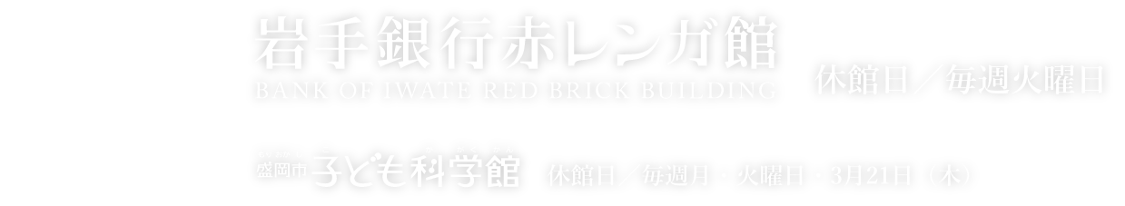 メイン会場 岩手銀行赤レンガ館 休館日／毎週火曜日　PRスポット 盛岡市子ども科学館 休館日／毎週月・火曜日・3月21日(木)